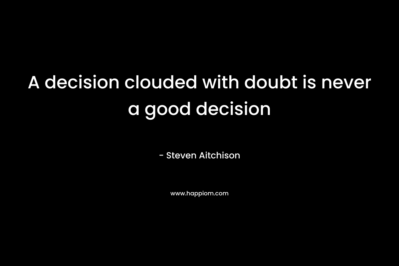A decision clouded with doubt is never a good decision