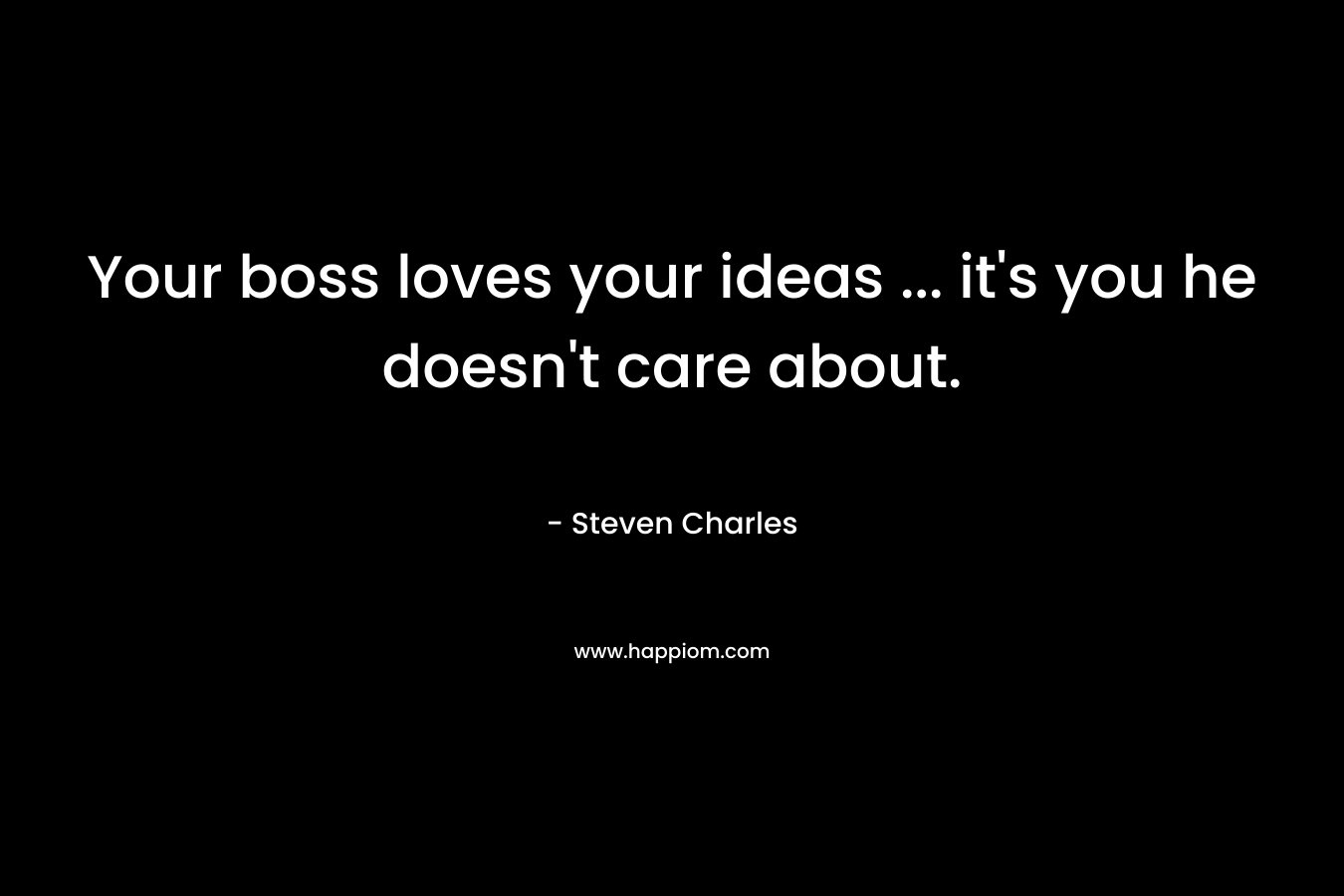 Your boss loves your ideas … it’s you he doesn’t care about. – Steven Charles