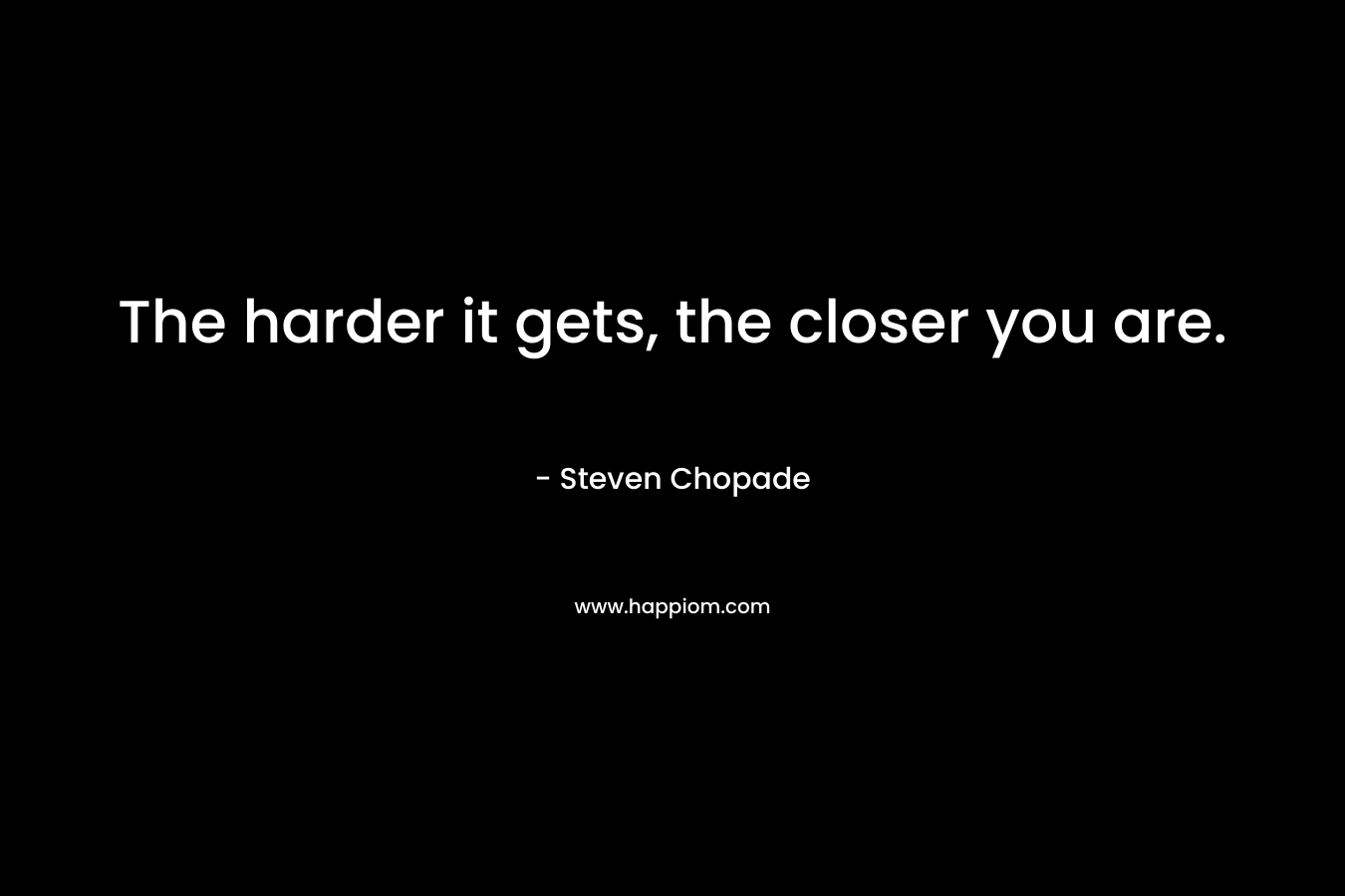 The harder it gets, the closer you are.