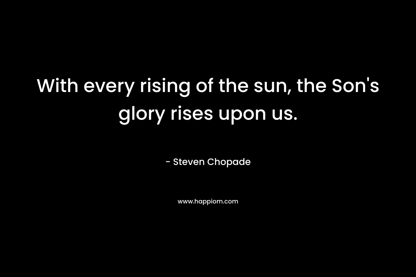 With every rising of the sun, the Son’s glory rises upon us. – Steven Chopade