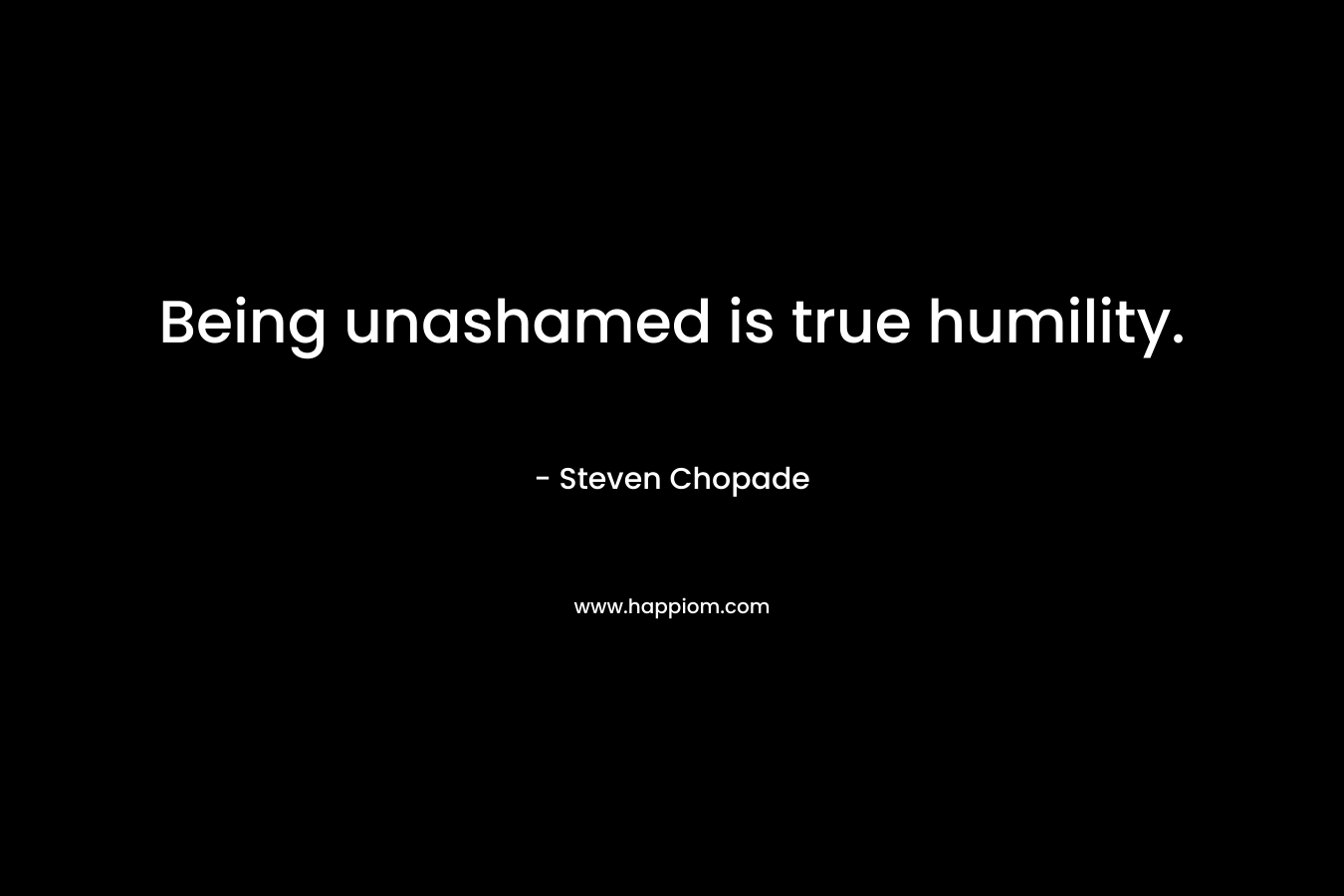 Being unashamed is true humility.