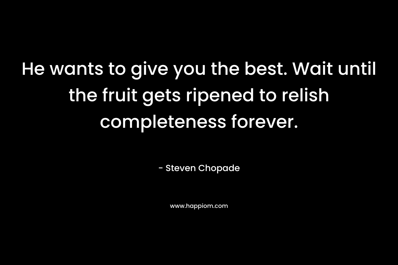 He wants to give you the best. Wait until the fruit gets ripened to relish completeness forever.