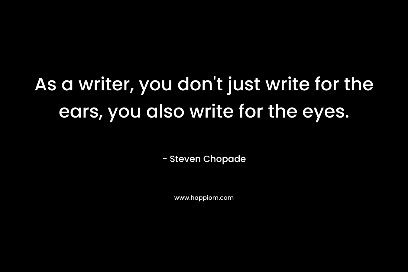 As a writer, you don’t just write for the ears, you also write for the eyes. – Steven Chopade