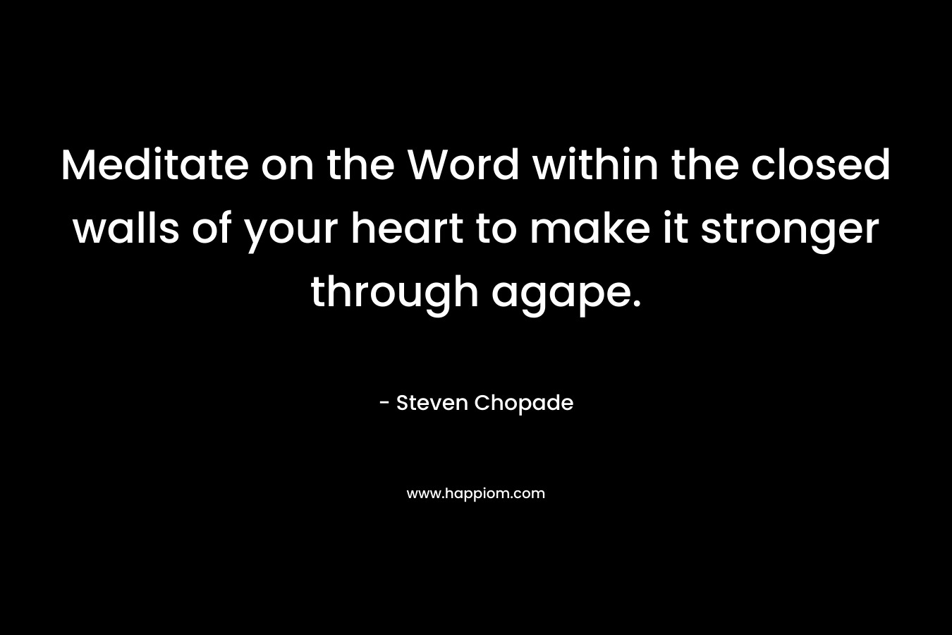 Meditate on the Word within the closed walls of your heart to make it stronger through agape.