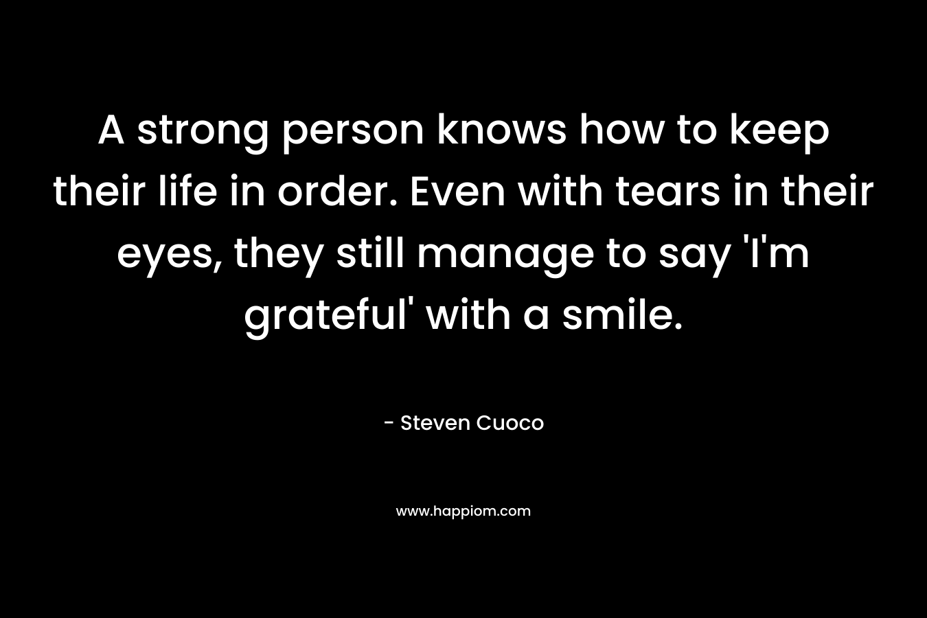 A strong person knows how to keep their life in order. Even with tears in their eyes, they still manage to say 'I'm grateful' with a smile.