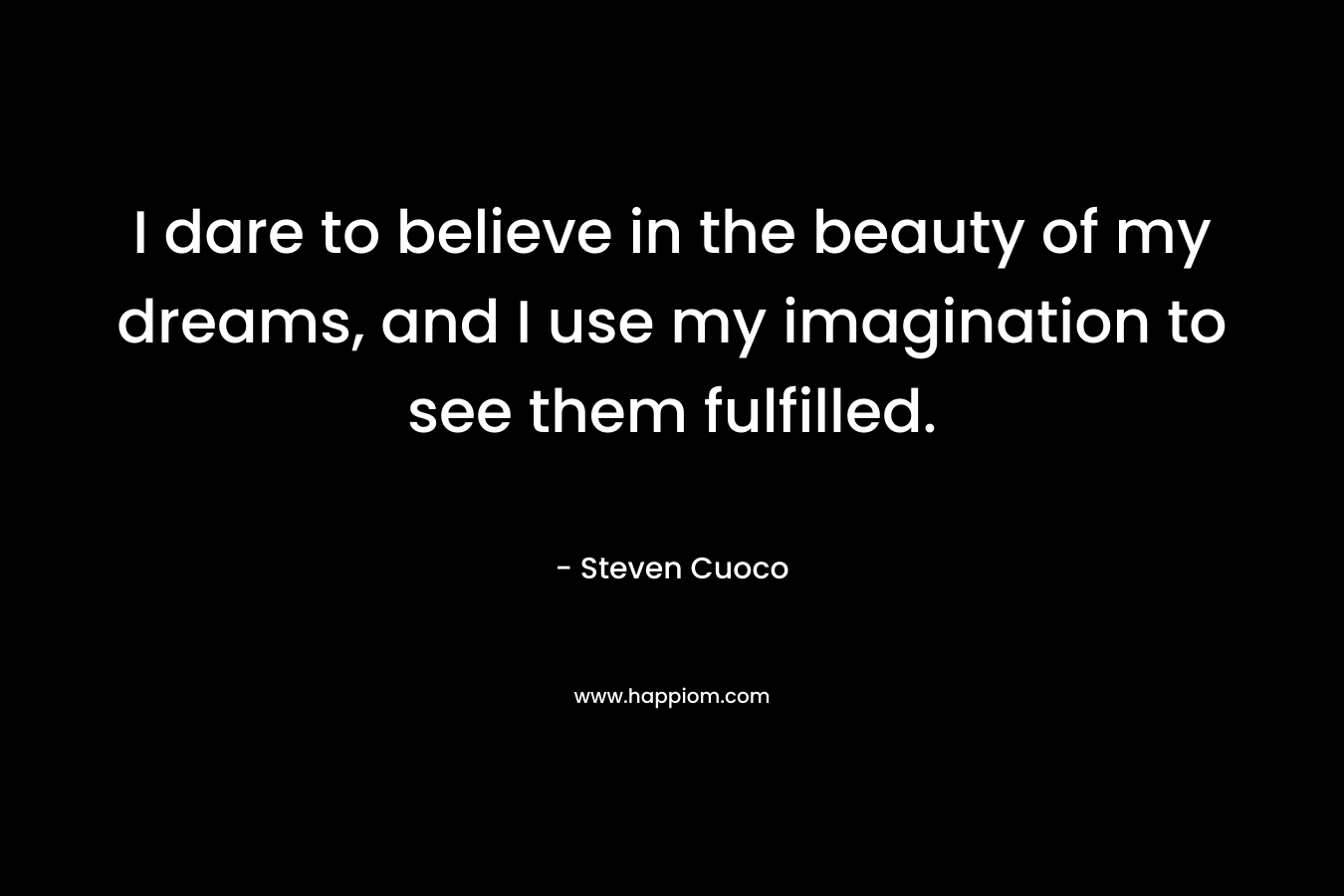 I dare to believe in the beauty of my dreams, and I use my imagination to see them fulfilled.