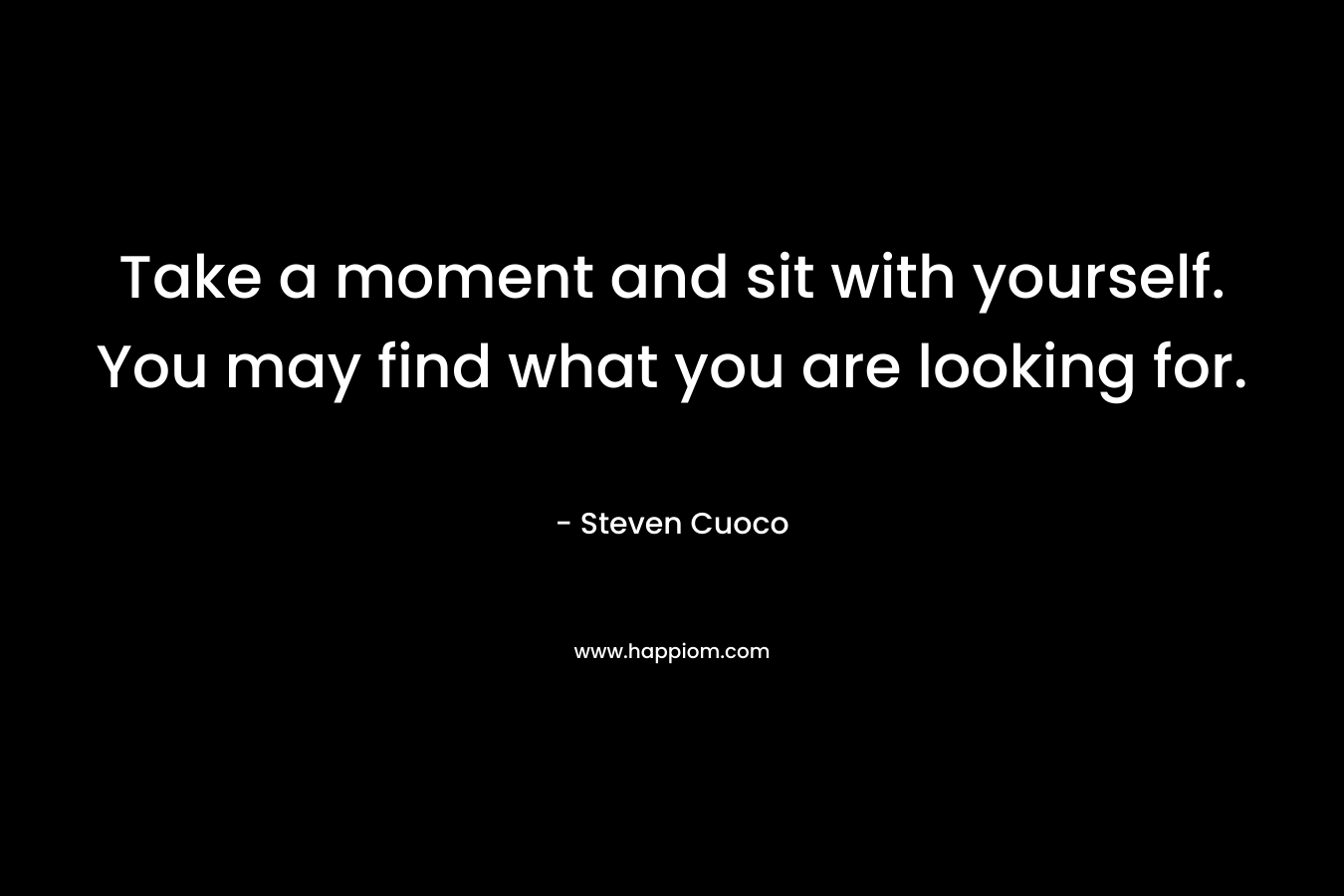 Take a moment and sit with yourself. You may find what you are looking for.