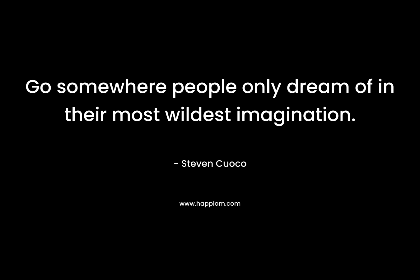 Go somewhere people only dream of in their most wildest imagination. – Steven Cuoco