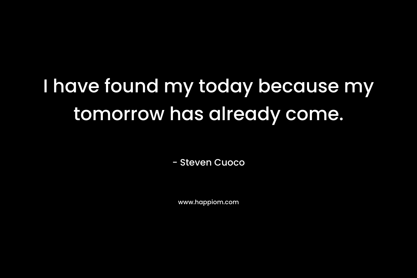 I have found my today because my tomorrow has already come.