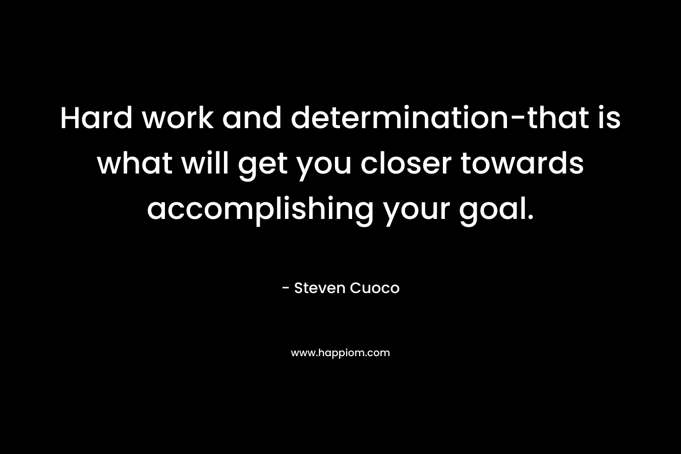 Hard work and determination-that is what will get you closer towards accomplishing your goal. – Steven Cuoco