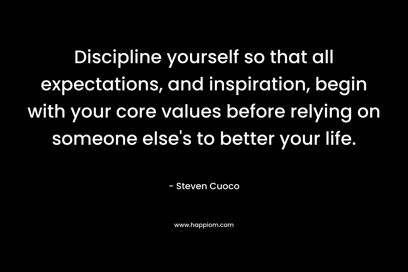 Discipline yourself so that all expectations, and inspiration, begin with your core values before relying on someone else's to better your life.