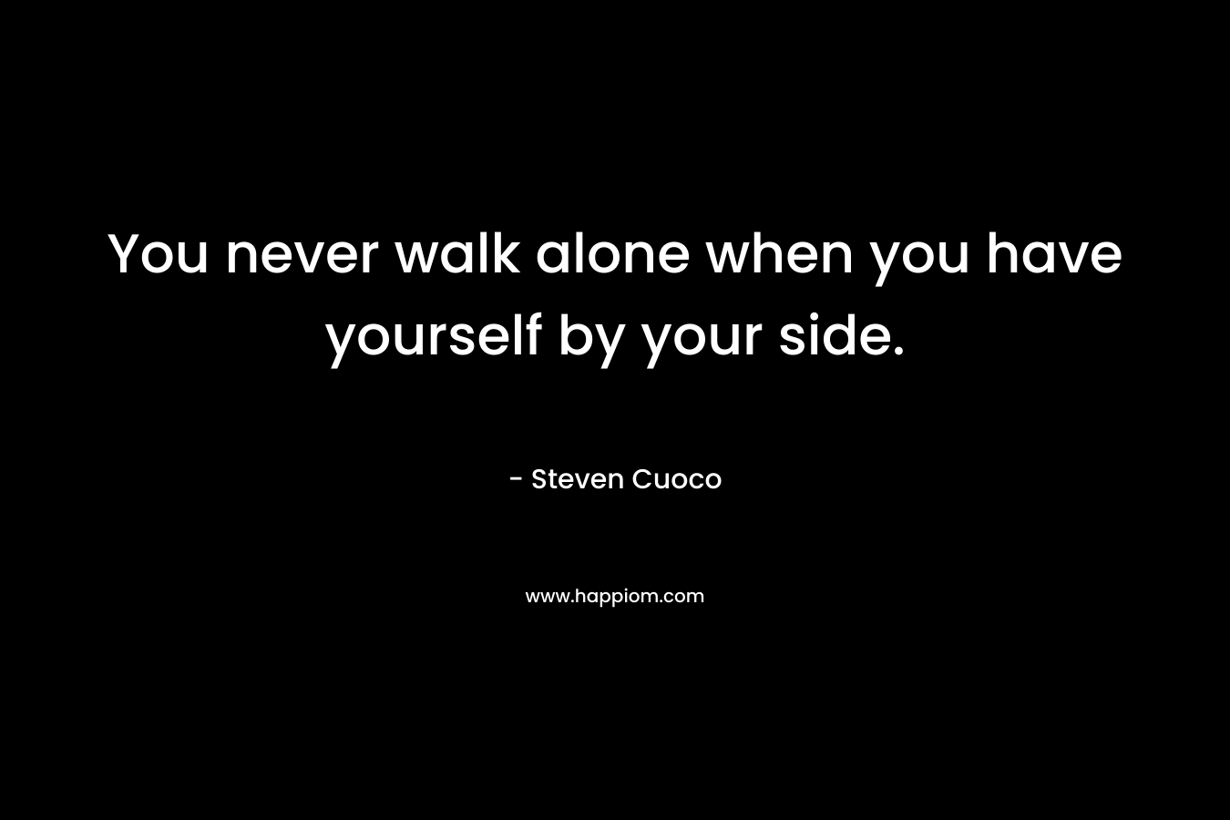 You never walk alone when you have yourself by your side.