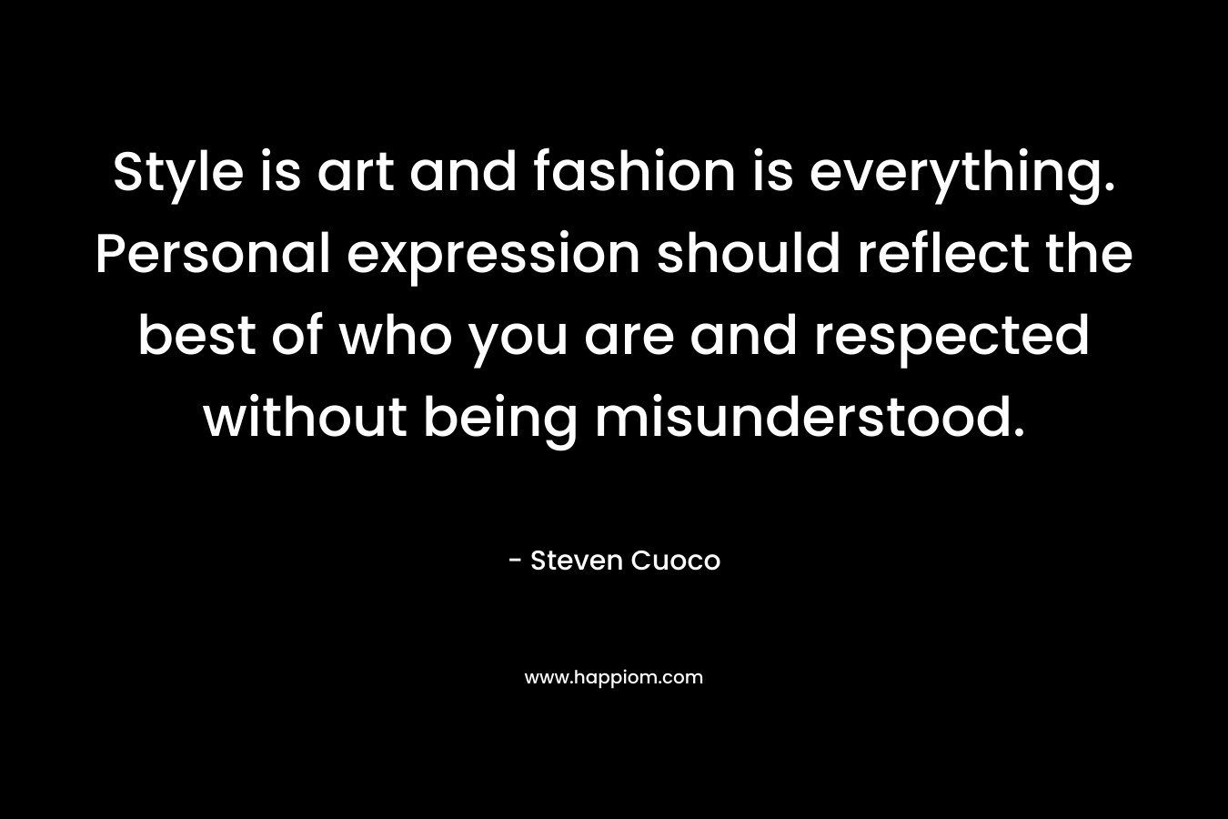 Style is art and fashion is everything. Personal expression should reflect the best of who you are and respected without being misunderstood. – Steven Cuoco