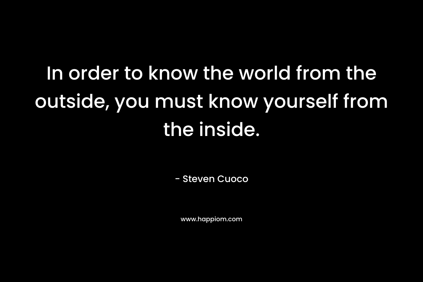In order to know the world from the outside, you must know yourself from the inside.