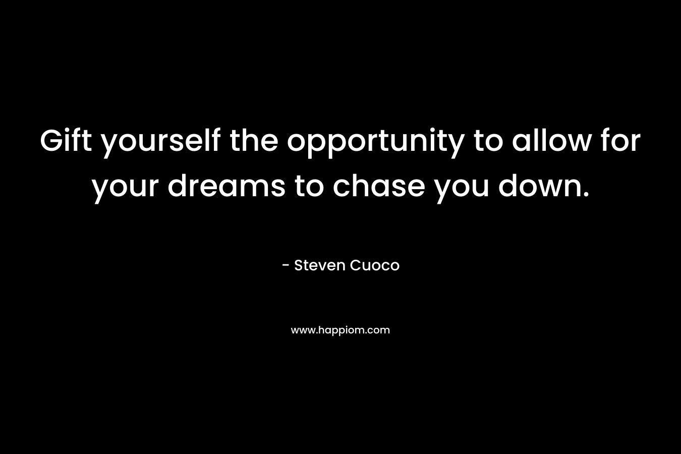 Gift yourself the opportunity to allow for your dreams to chase you down. – Steven Cuoco