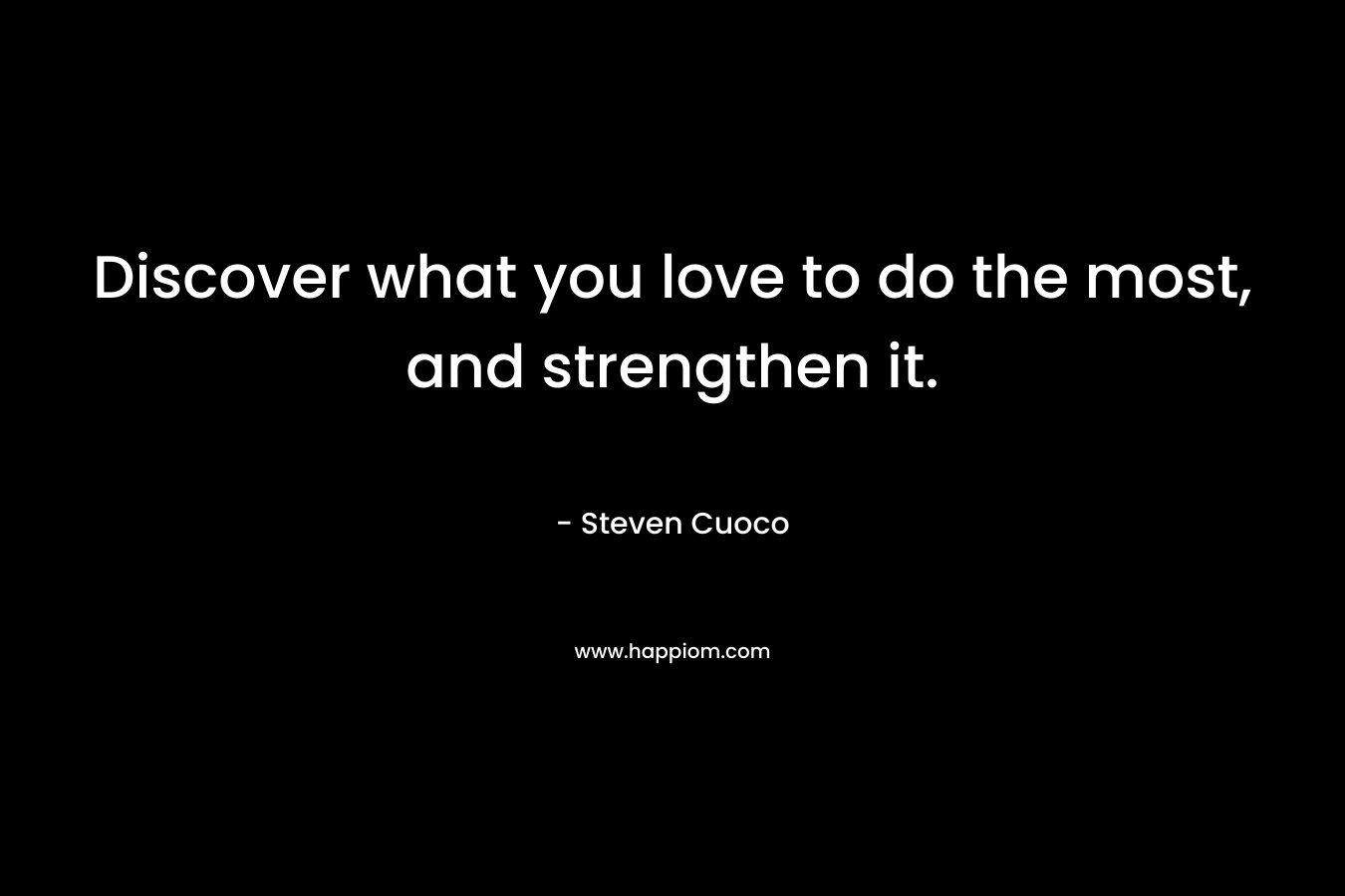 Discover what you love to do the most, and strengthen it.
