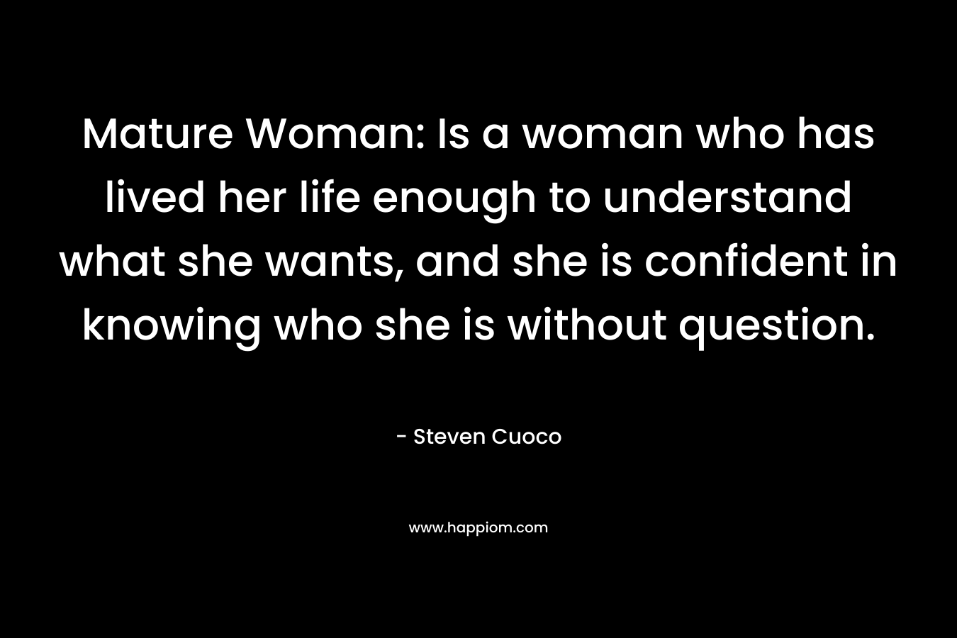 Mature Woman: Is a woman who has lived her life enough to understand what she wants, and she is confident in knowing who she is without question.