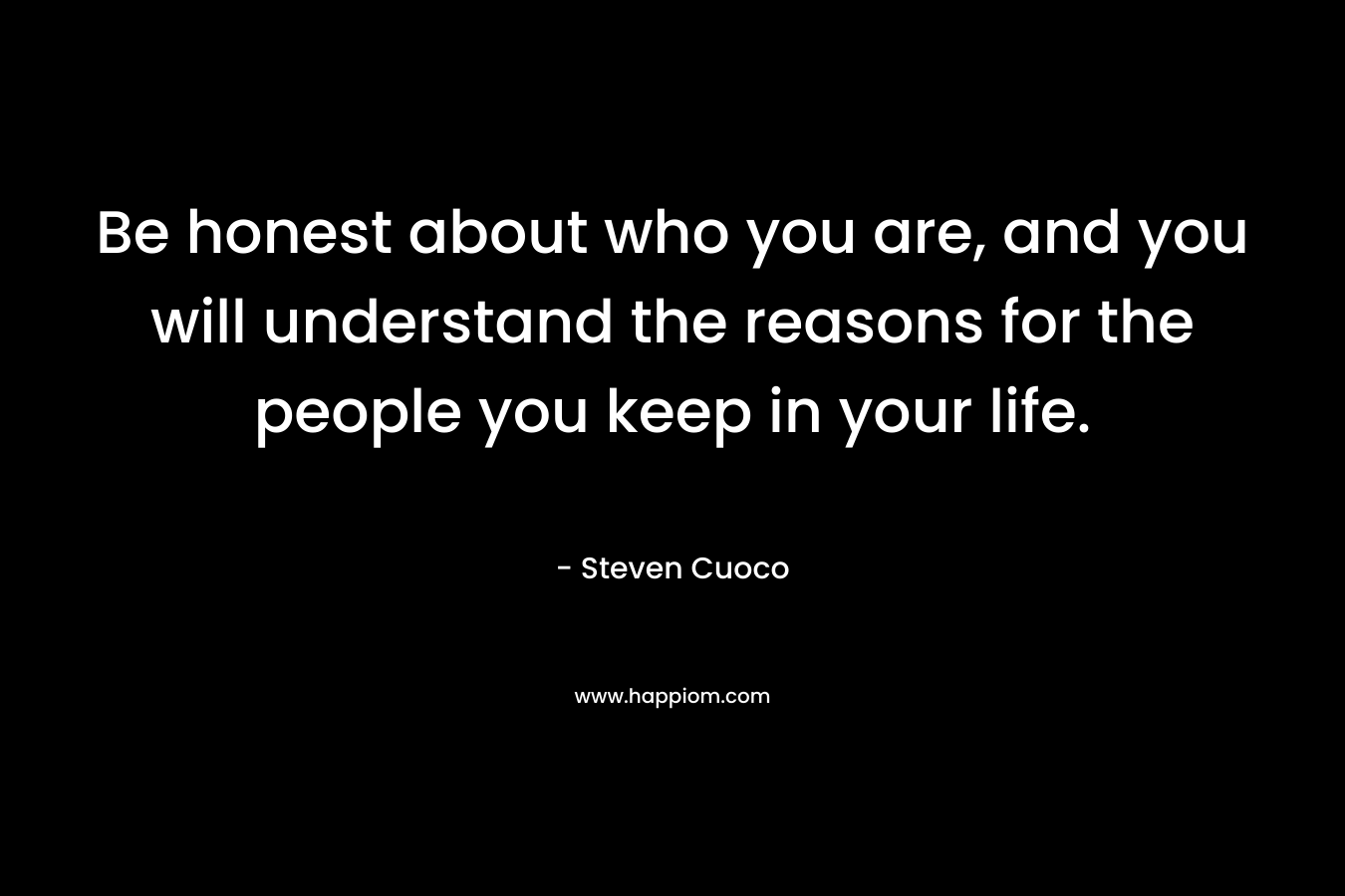 Be honest about who you are, and you will understand the reasons for the people you keep in your life.