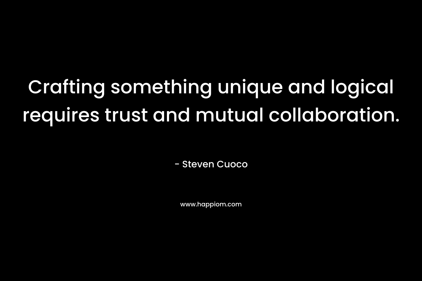 Crafting something unique and logical requires trust and mutual collaboration. – Steven Cuoco