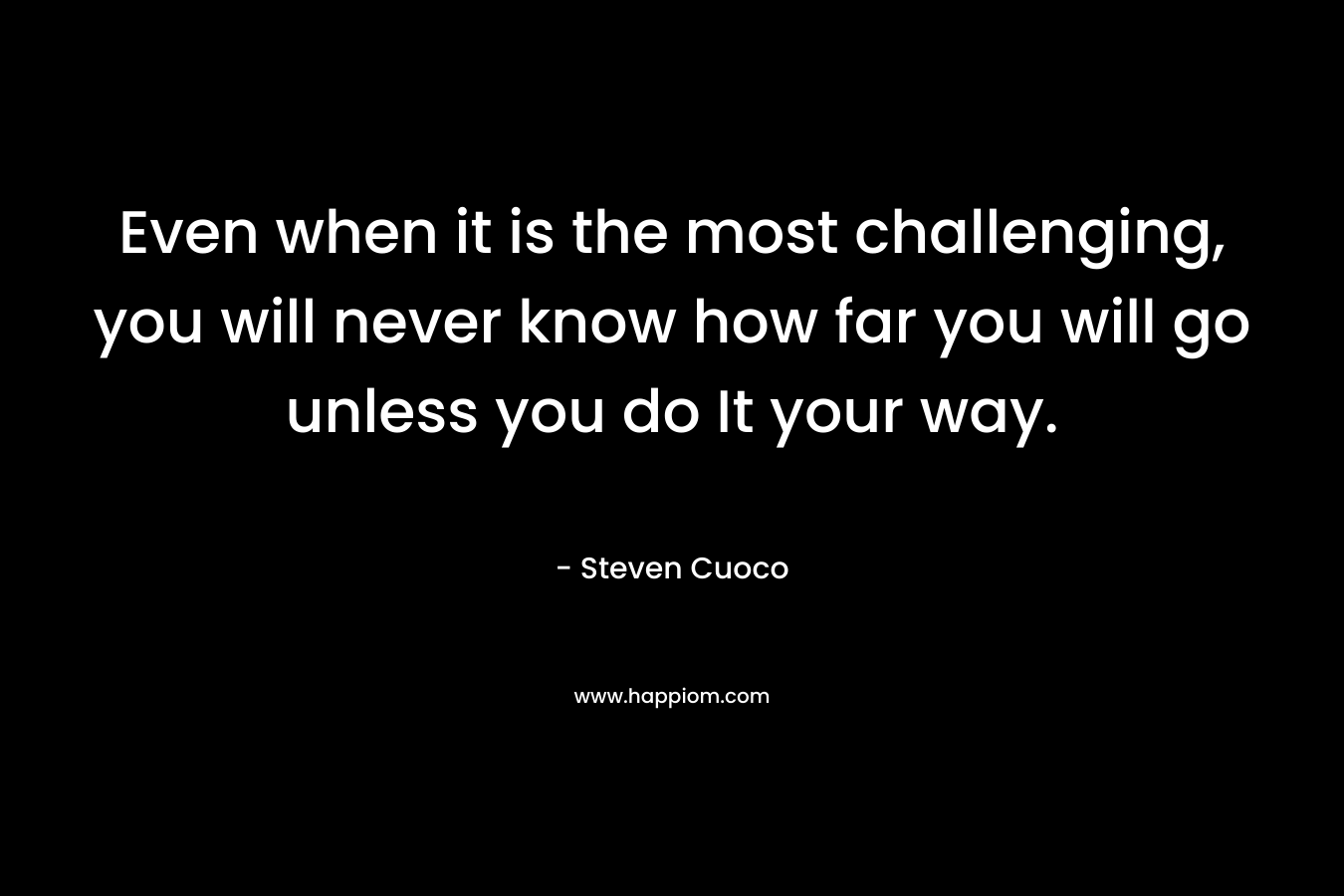 Even when it is the most challenging, you will never know how far you will go unless you do It your way.