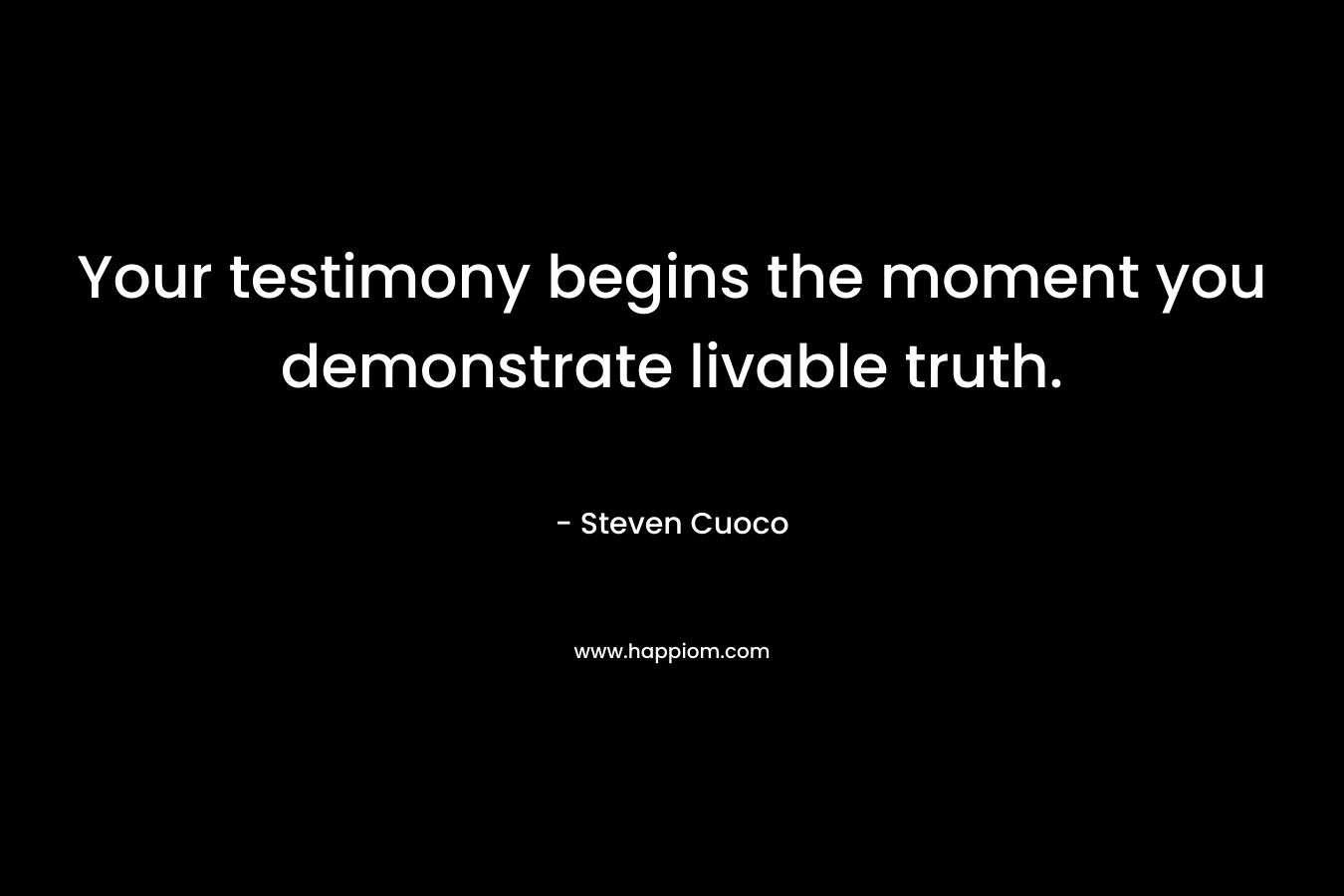 Your testimony begins the moment you demonstrate livable truth. – Steven Cuoco