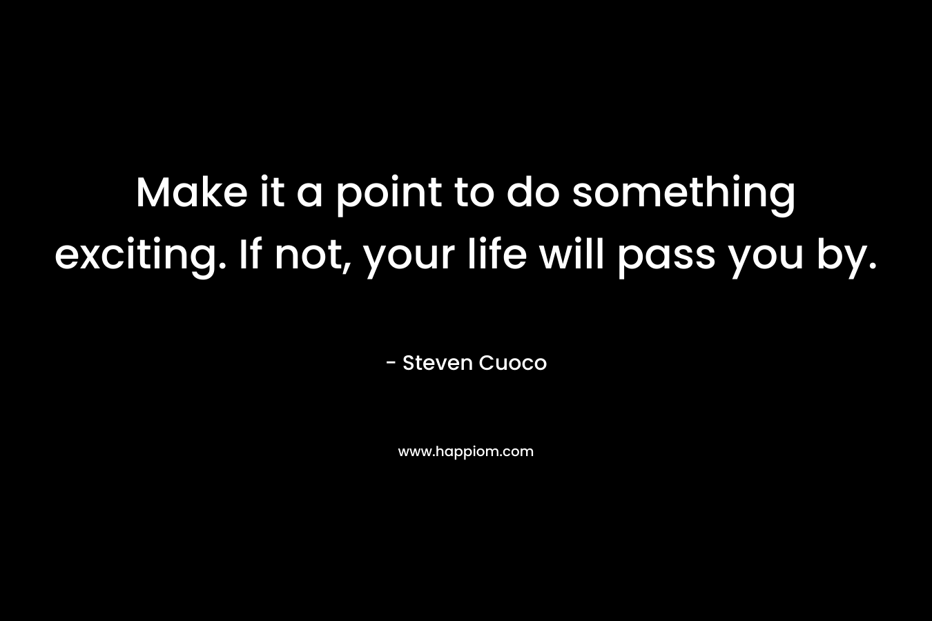 Make it a point to do something exciting. If not, your life will pass you by.