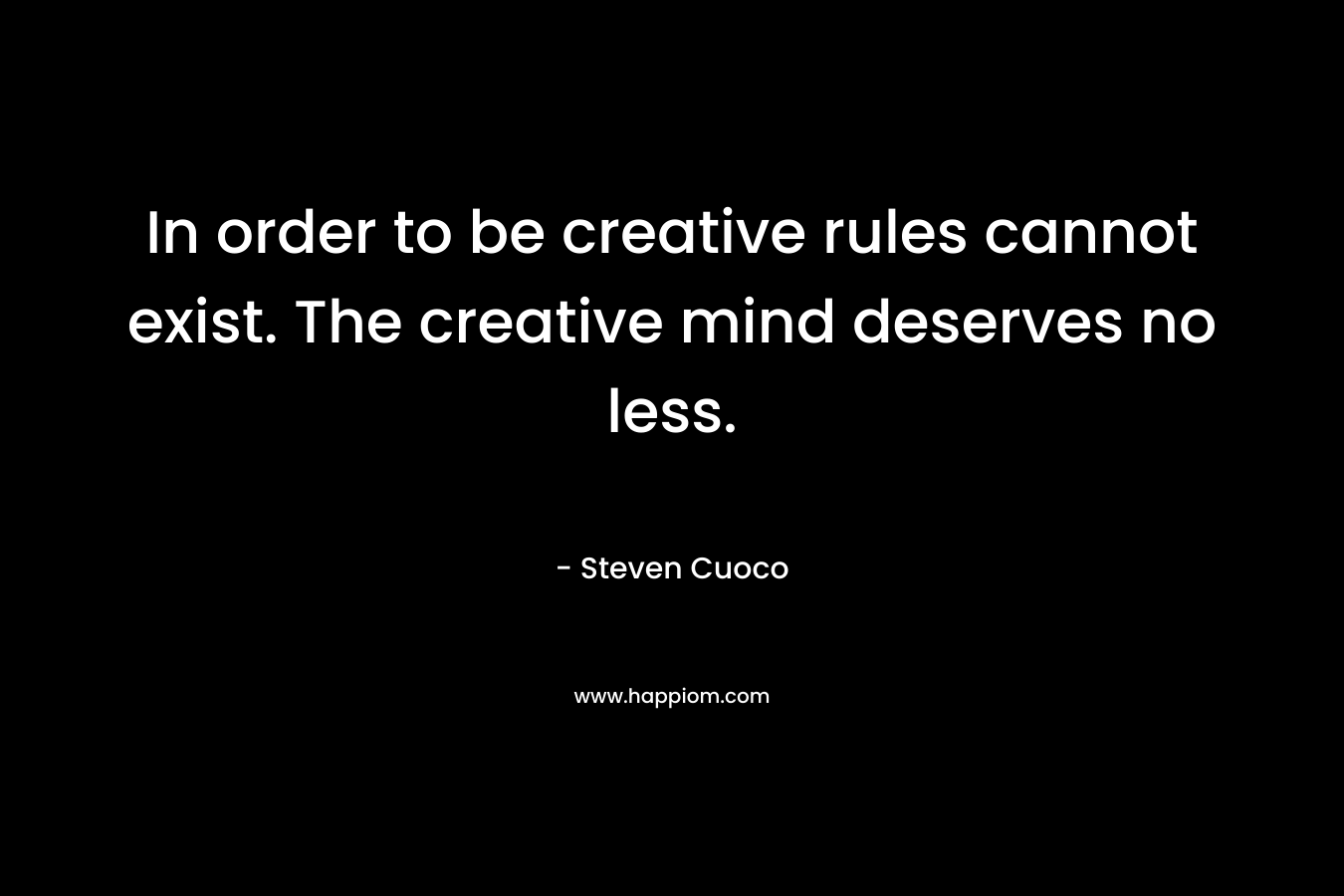 In order to be creative rules cannot exist. The creative mind deserves no less.