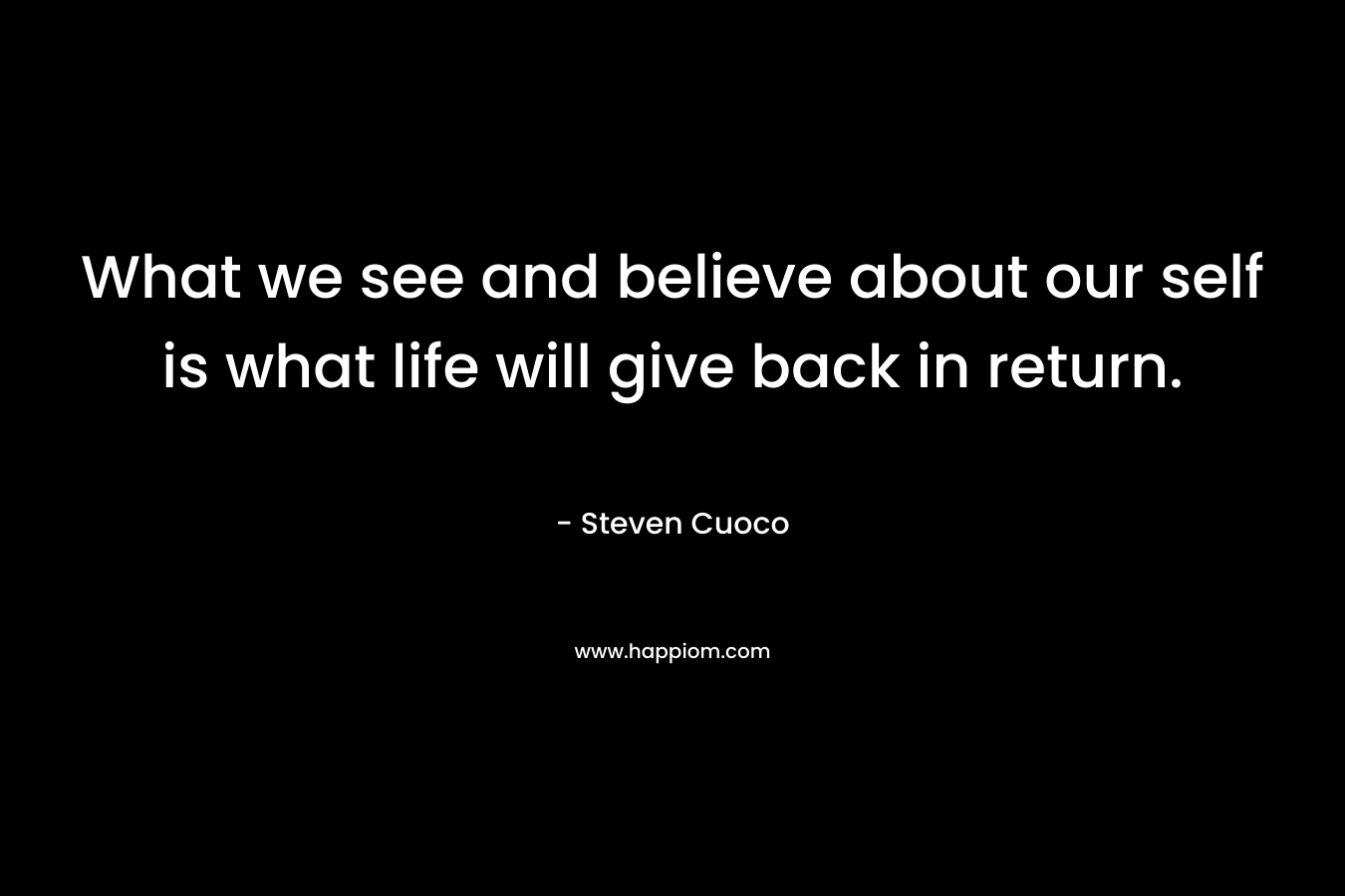 What we see and believe about our self is what life will give back in return.