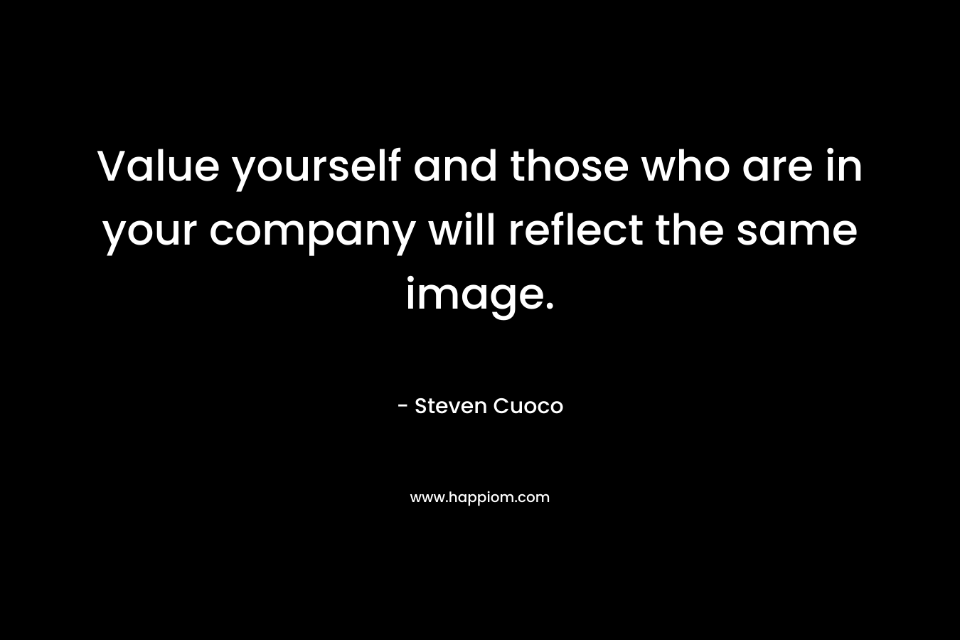 Value yourself and those who are in your company will reflect the same image.