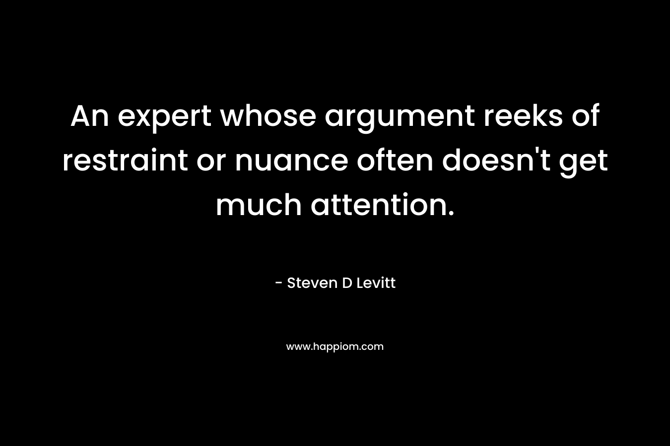 An expert whose argument reeks of restraint or nuance often doesn’t get much attention. – Steven D Levitt