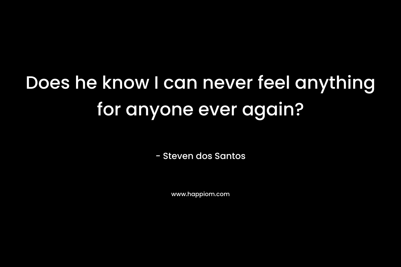 Does he know I can never feel anything for anyone ever again? – Steven dos Santos