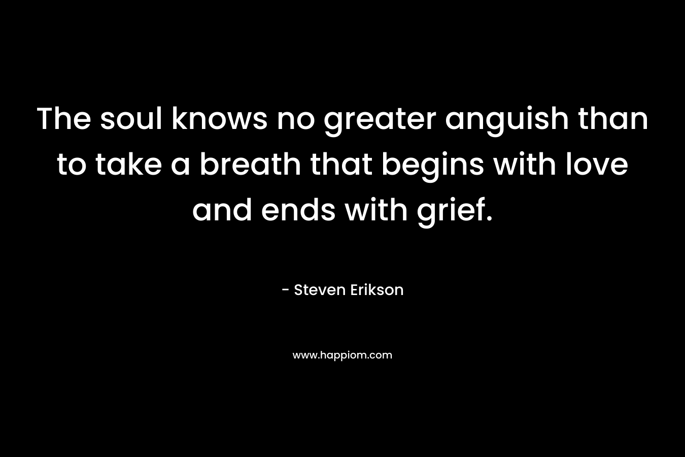 The soul knows no greater anguish than to take a breath that begins with love and ends with grief. – Steven Erikson