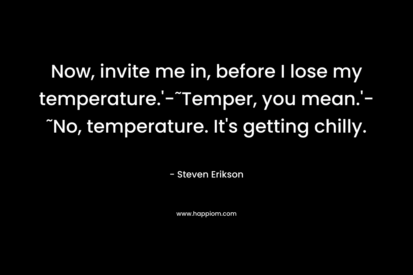 Now, invite me in, before I lose my temperature.’-˜Temper, you mean.’-˜No, temperature. It’s getting chilly. – Steven Erikson