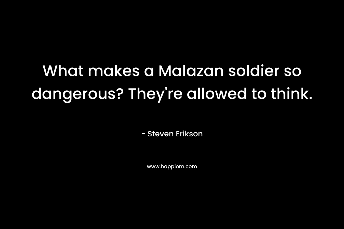 What makes a Malazan soldier so dangerous? They’re allowed to think. – Steven Erikson