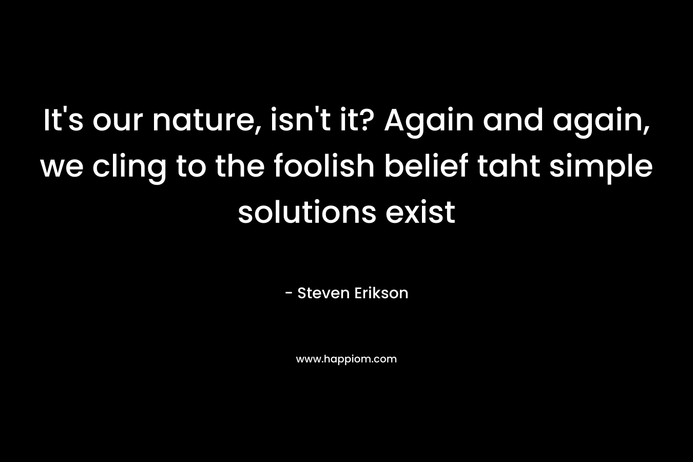 It’s our nature, isn’t it? Again and again, we cling to the foolish belief taht simple solutions exist – Steven Erikson