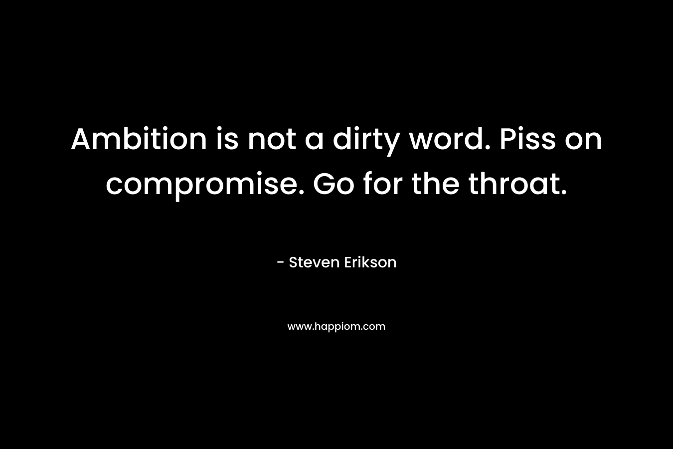 Ambition is not a dirty word. Piss on compromise. Go for the throat. – Steven Erikson