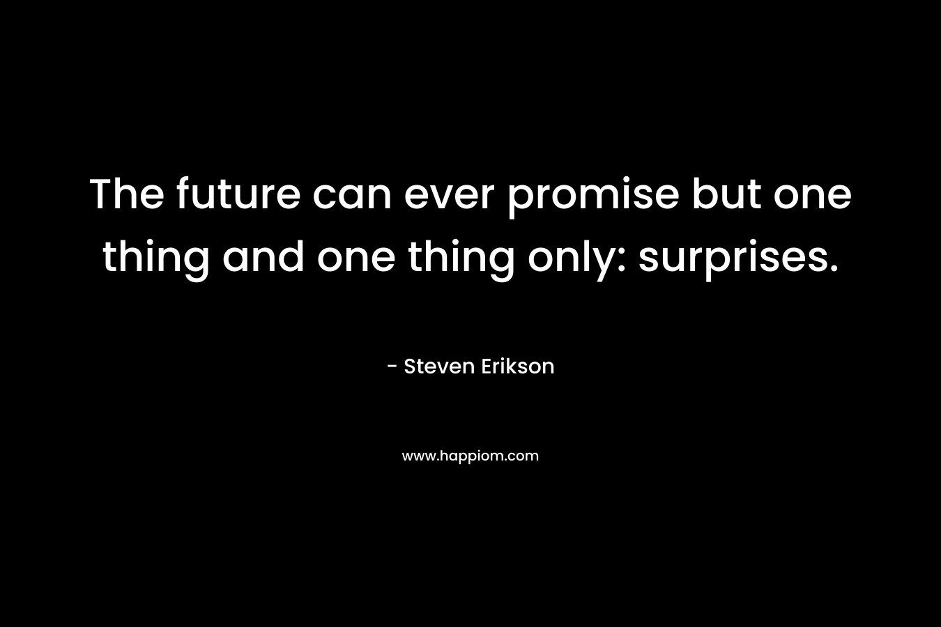 The future can ever promise but one thing and one thing only: surprises. – Steven Erikson