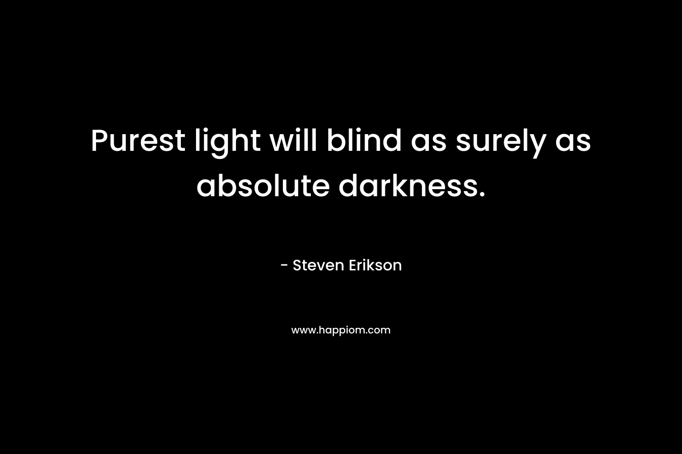 Purest light will blind as surely as absolute darkness. – Steven Erikson