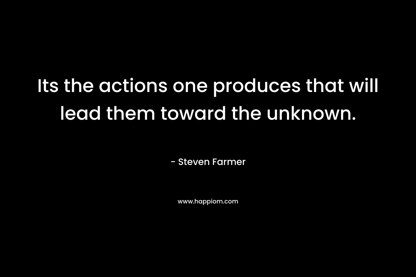 Its the actions one produces that will lead them toward the unknown. – Steven Farmer