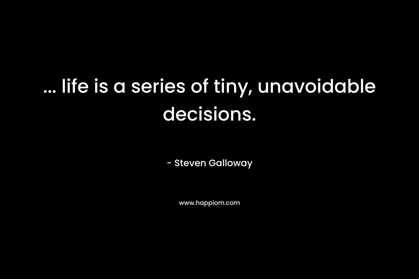 … life is a series of tiny, unavoidable decisions. – Steven Galloway