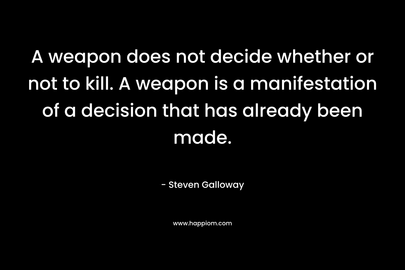 A weapon does not decide whether or not to kill. A weapon is a manifestation of a decision that has already been made. – Steven Galloway