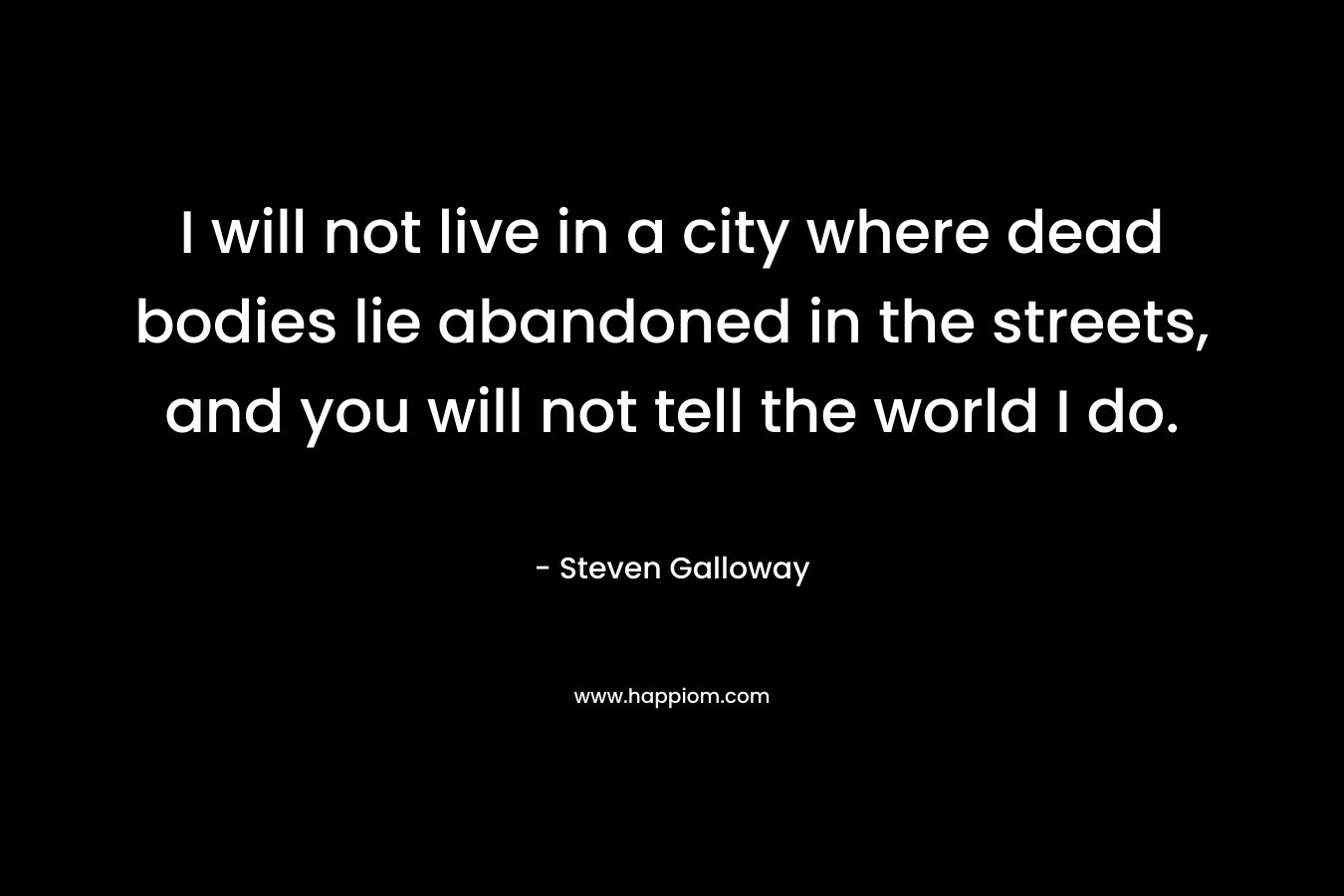 I will not live in a city where dead bodies lie abandoned in the streets, and you will not tell the world I do. – Steven Galloway