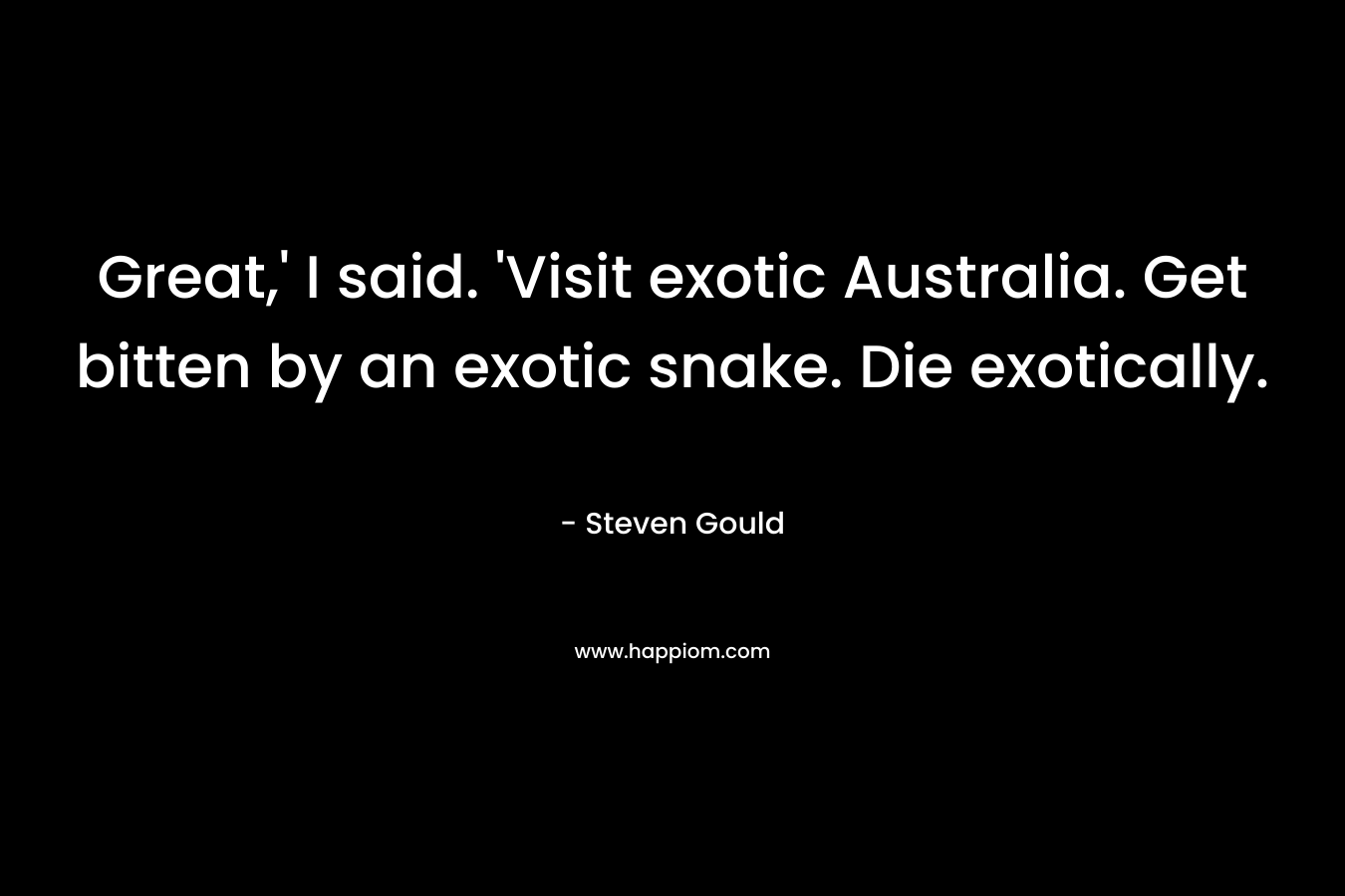Great,’ I said. ‘Visit exotic Australia. Get bitten by an exotic snake. Die exotically. – Steven Gould