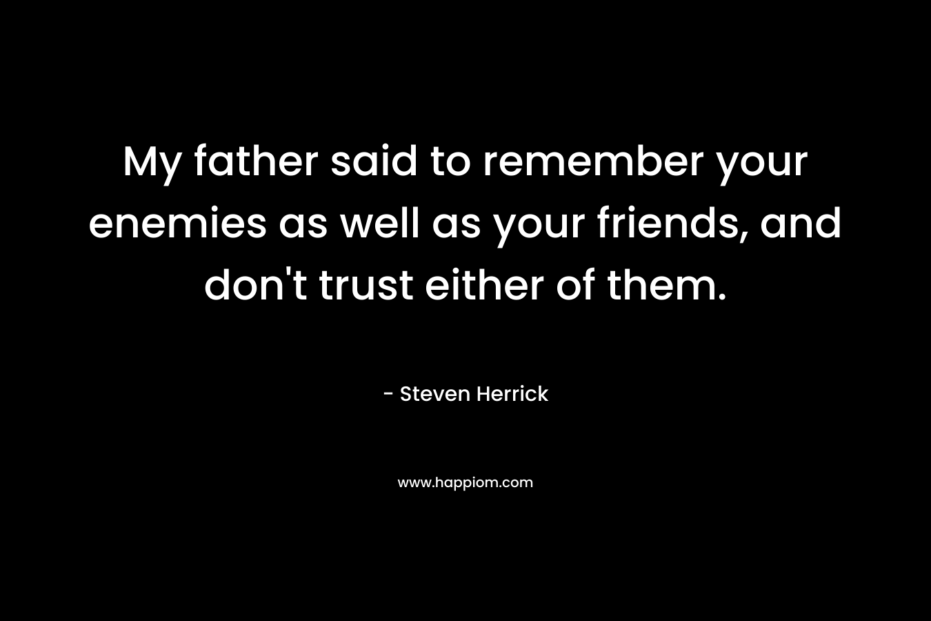 My father said to remember your enemies as well as your friends, and don't trust either of them.