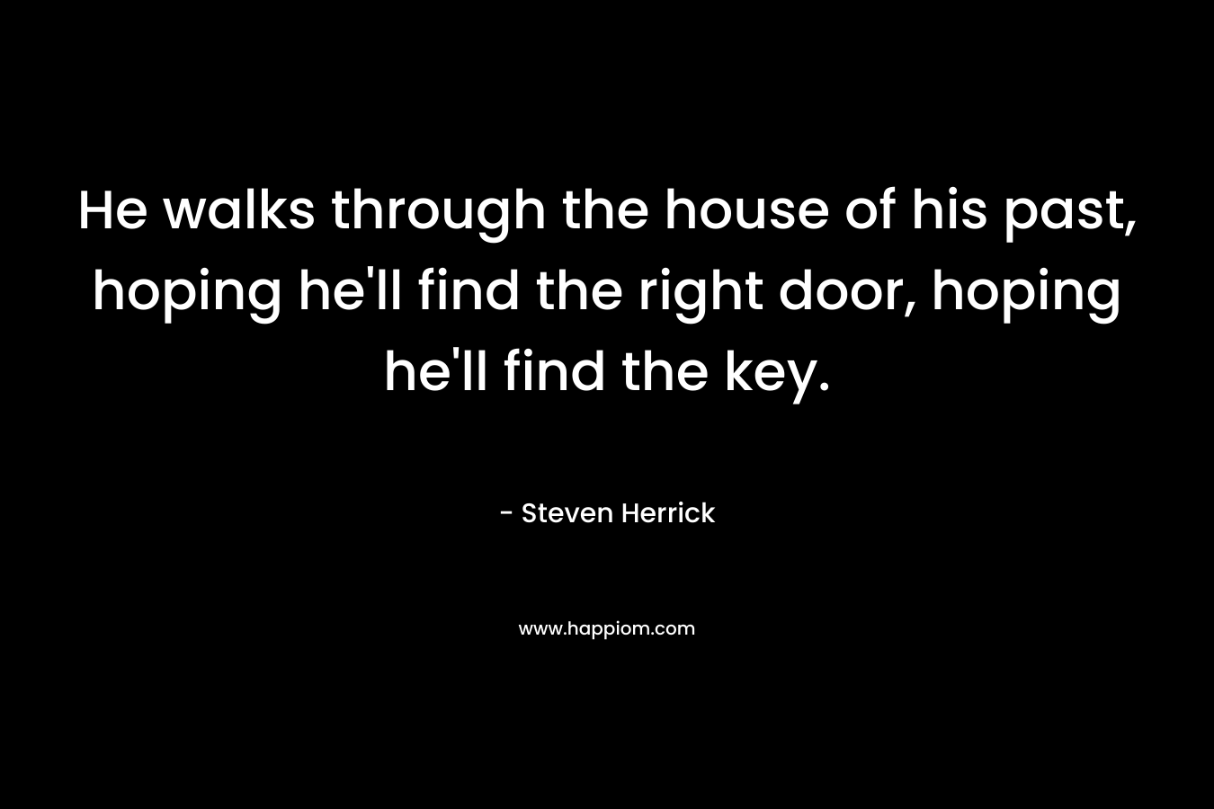 He walks through the house of his past, hoping he’ll find the right door, hoping he’ll find the key. – Steven Herrick