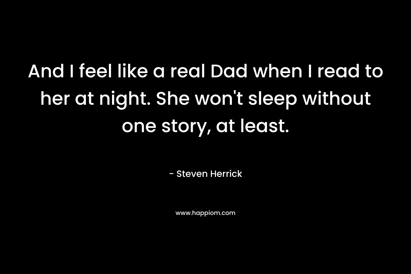 And I feel like a real Dad when I read to her at night. She won’t sleep without one story, at least. – Steven Herrick