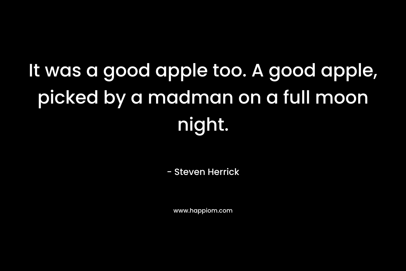 It was a good apple too. A good apple, picked by a madman on a full moon night. – Steven Herrick