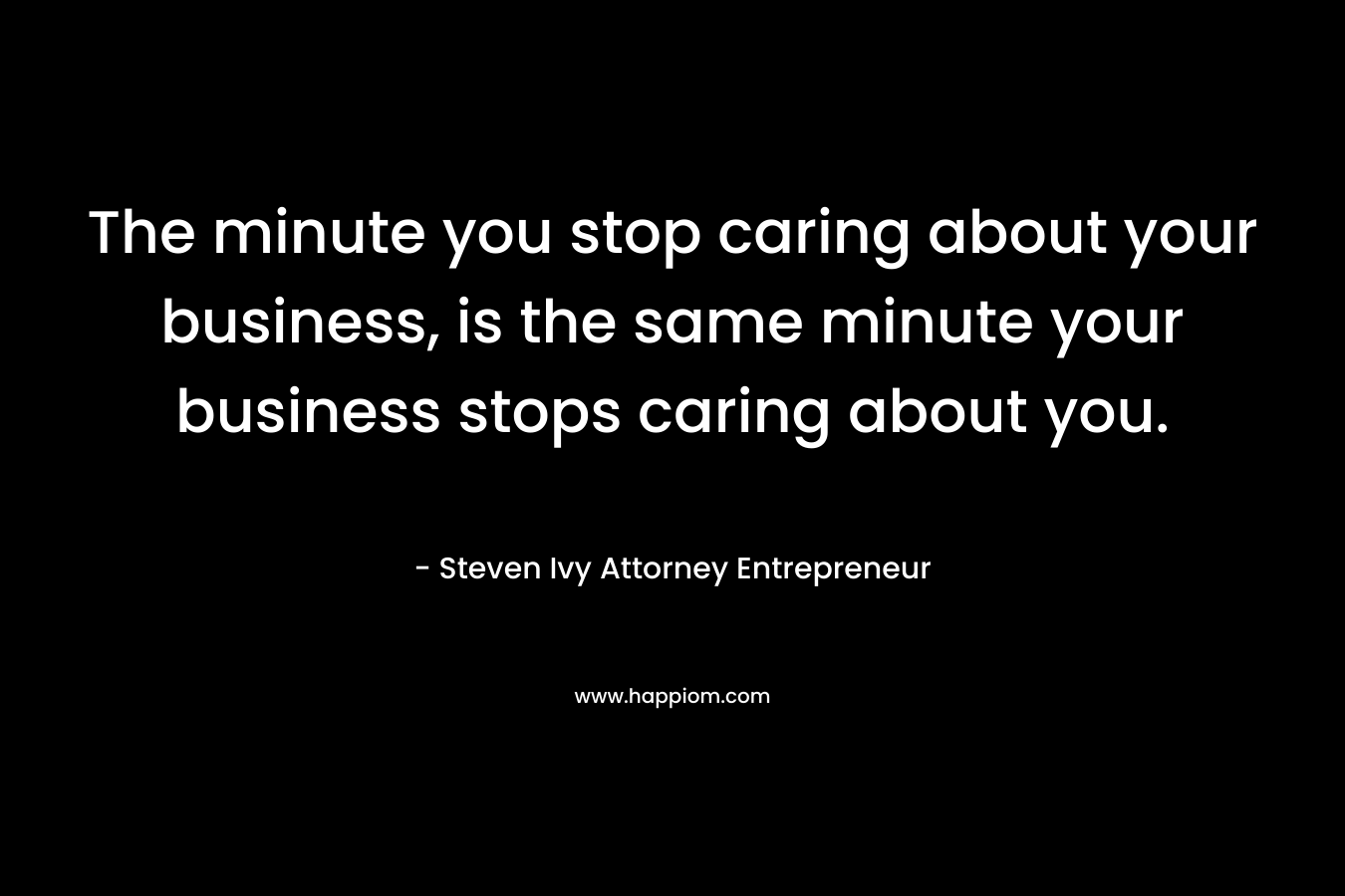 The minute you stop caring about your business, is the same minute your business stops caring about you.