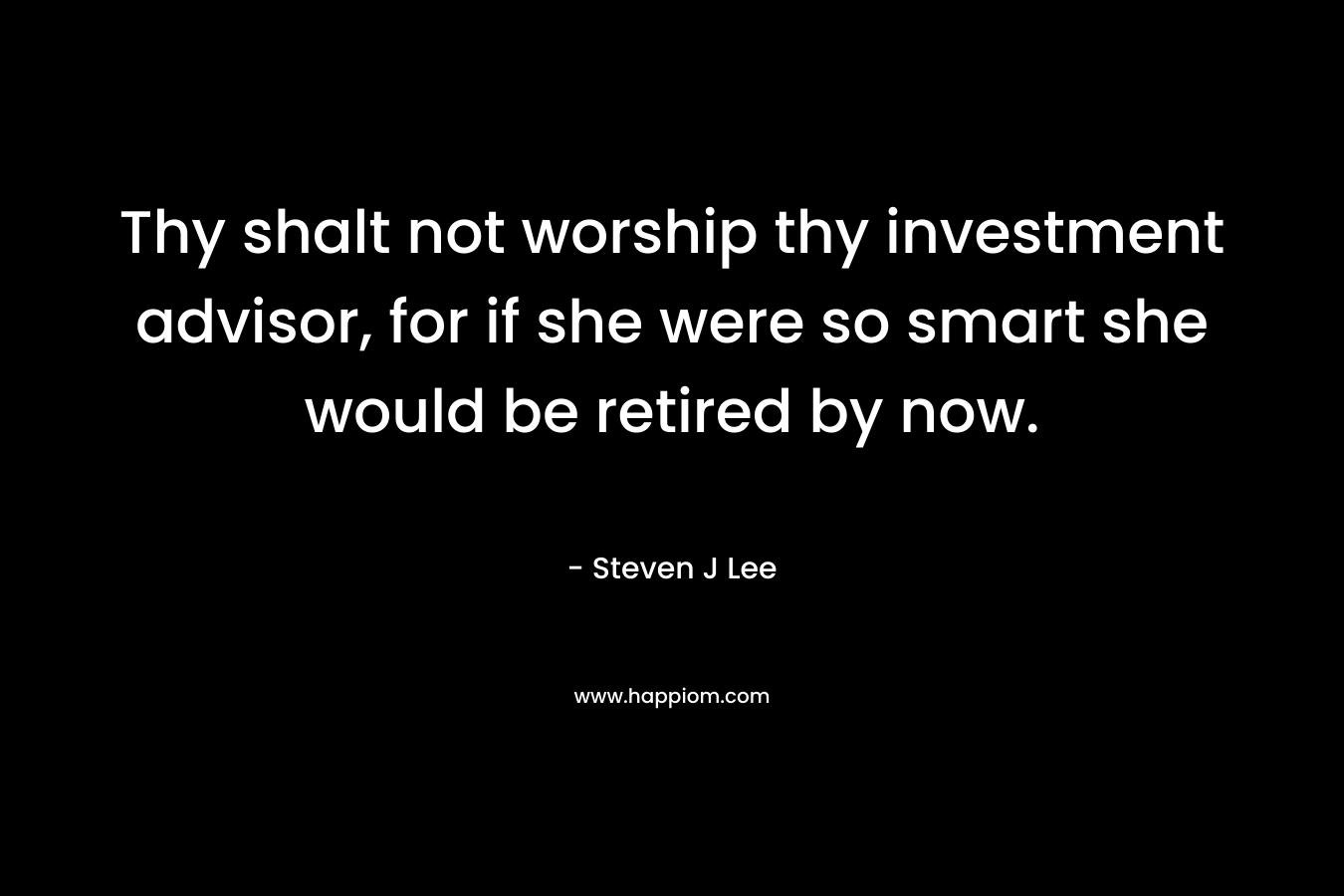 Thy shalt not worship thy investment advisor, for if she were so smart she would be retired by now. – Steven J Lee