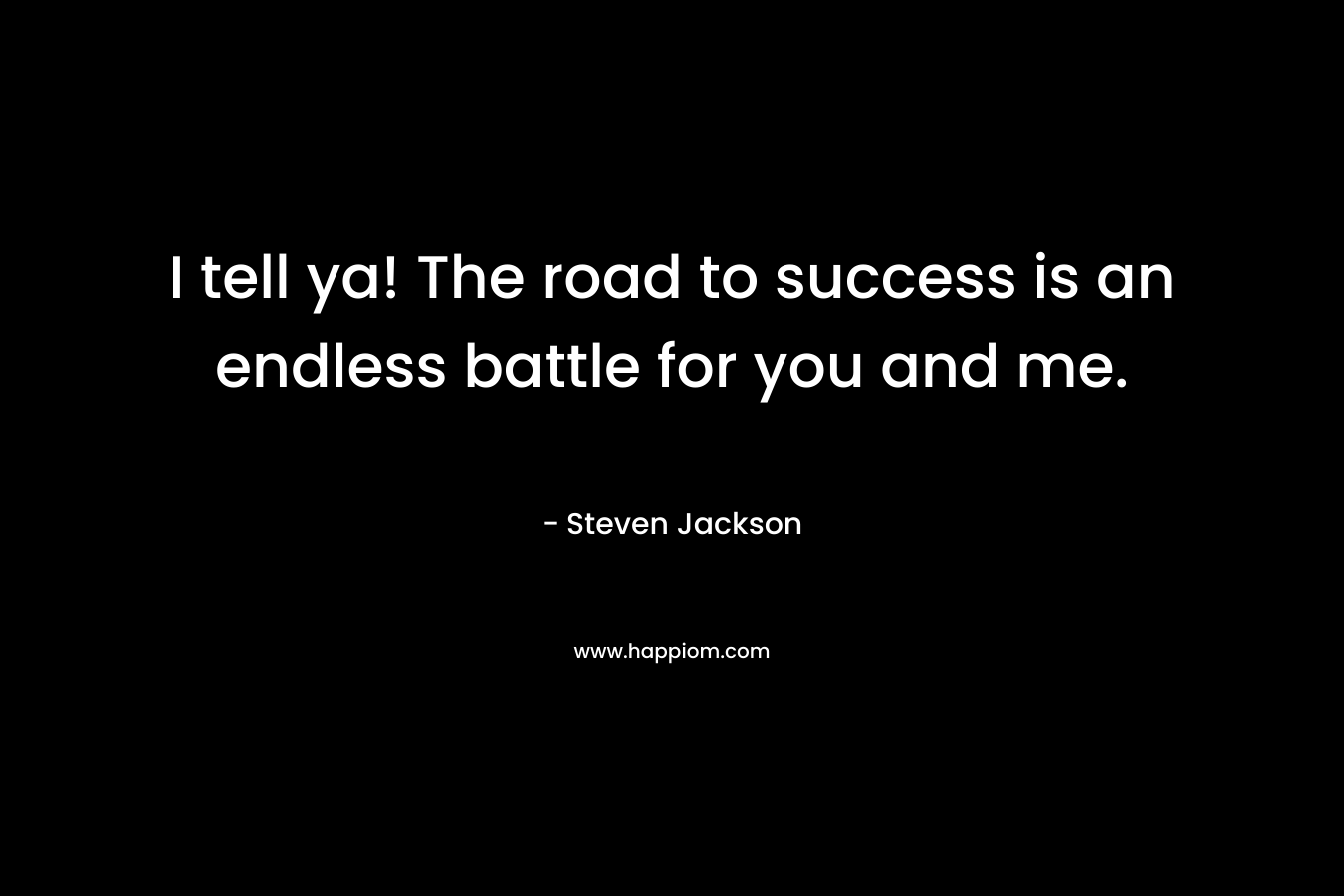 I tell ya! The road to success is an endless battle for you and me. – Steven Jackson